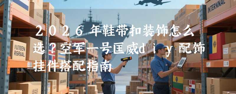 2026年鞋带扣装饰怎么选？空军一号匡威diy配饰挂件搭配指南
