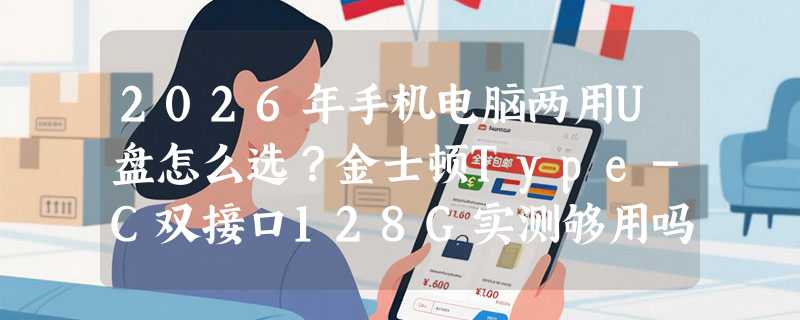 2026年手机电脑两用U盘怎么选？金士顿Type-C双接口128G实测够用吗