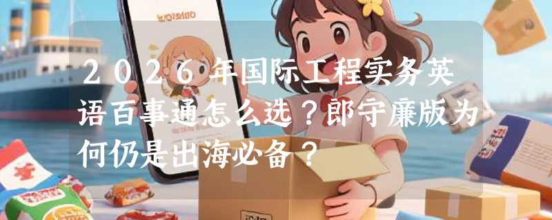 2026年国际工程实务英语百事通怎么选？郎守廉版为何仍是出海必备？