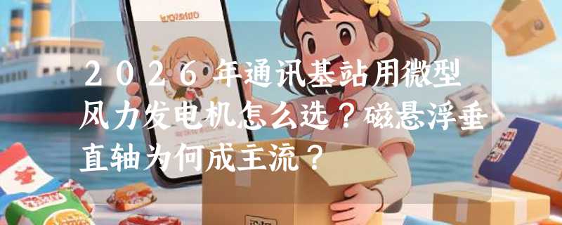 2026年通讯基站用微型风力发电机怎么选？磁悬浮垂直轴为何成主流？