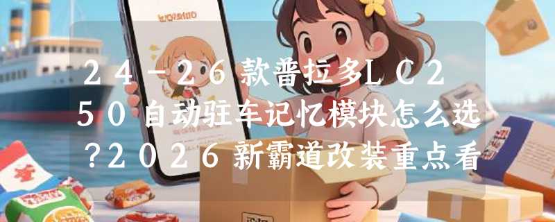 24-26款普拉多LC250自动驻车记忆模块怎么选？2026新霸道改装重点看什么？