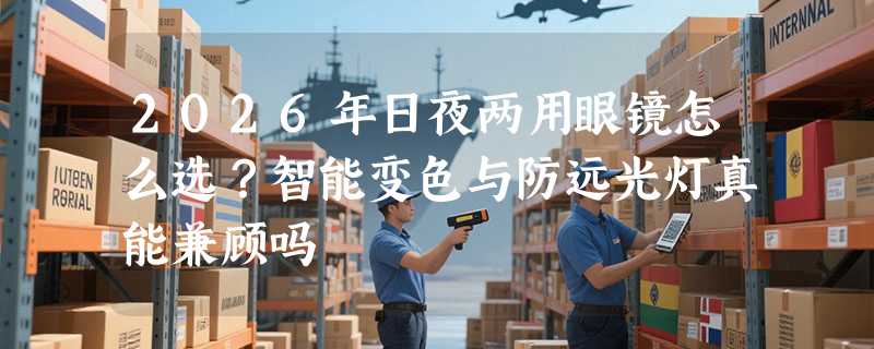 2026年日夜两用眼镜怎么选？智能变色与防远光灯真能兼顾吗