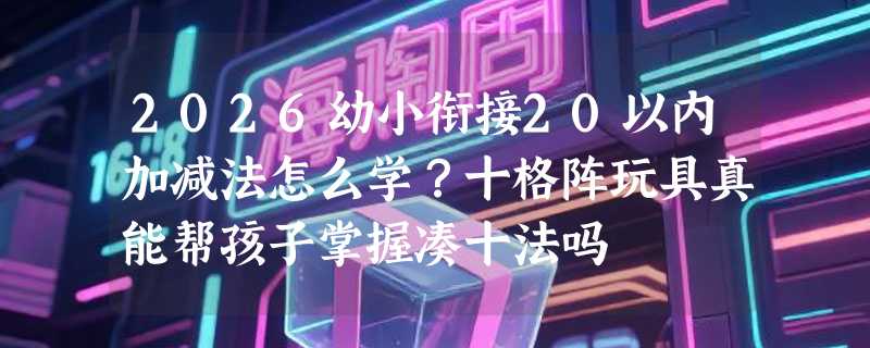 2026幼小衔接20以内加减法怎么学？十格阵玩具真能帮孩子掌握凑十法吗