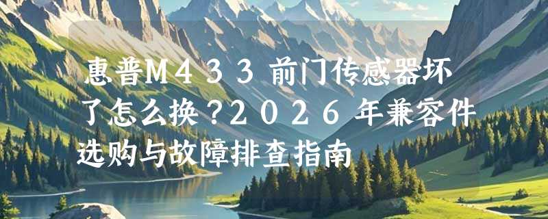惠普M433前门传感器坏了怎么换？2026年兼容件选购与故障排查指南