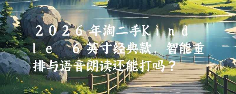 2026年淘二手Kindle 6英寸经典款，智能重排与语音朗读还能打吗？