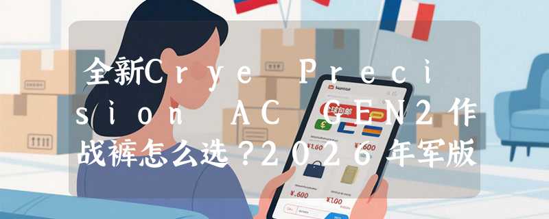 全新Crye Precision AC GEN2作战裤怎么选？2026年军版与商版差异解析