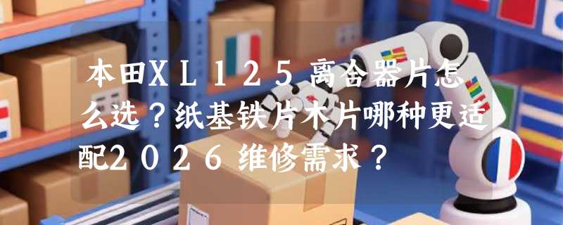 本田XL125离合器片怎么选？纸基铁片木片哪种更适配2026维修需求？