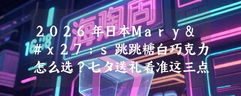 2026年日本Mary's跳跳糖白巧克力怎么选？七夕送礼看准这三点