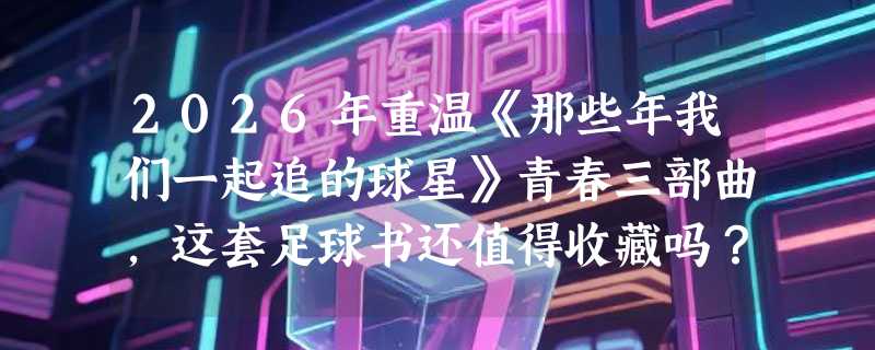 2026年重温《那些年我们一起追的球星》青春三部曲，这套足球书还值得收藏吗？