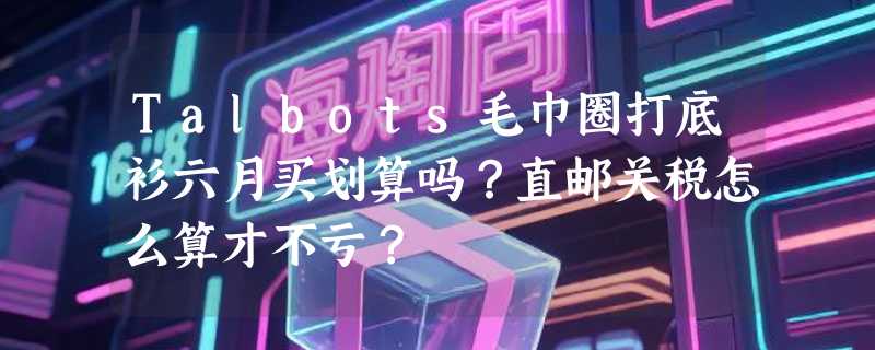 Talbots毛巾圈打底衫六月买划算吗？直邮关税怎么算才不亏？