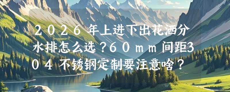 2026年上进下出花洒分水排怎么选？60mm间距304不锈钢定制要注意啥？