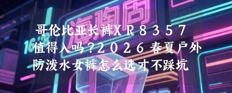 哥伦比亚长裤XR8357值得入吗？2026春夏户外防泼水女裤怎么选才不踩坑