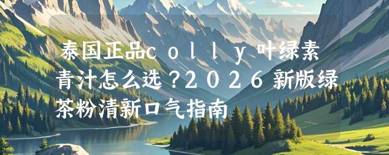泰国正品colly叶绿素青汁怎么选？2026新版绿茶粉清新口气指南