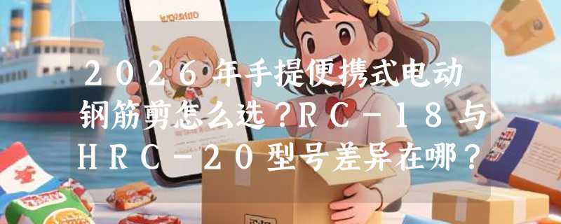 2026年手提便携式电动钢筋剪怎么选？RC-18与HRC-20型号差异在哪？