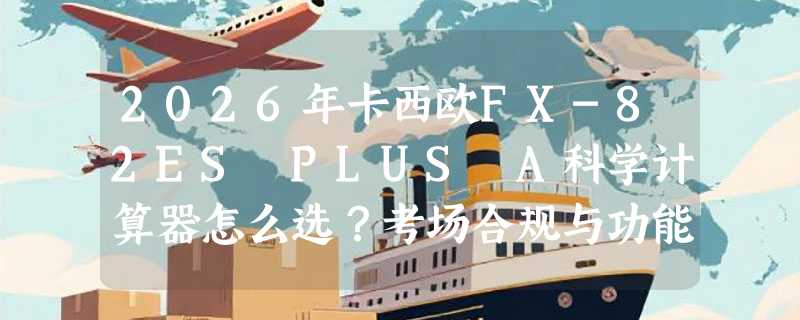 2026年卡西欧FX-82ES PLUS A科学计算器怎么选？考场合规与功能匹配是关键
