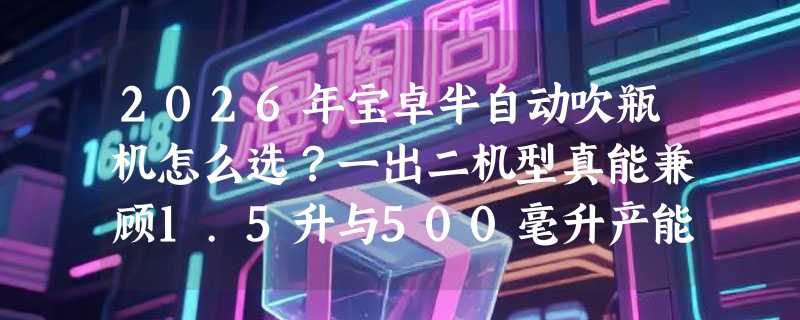 2026年宝卓半自动吹瓶机怎么选？一出二机型真能兼顾1.5升与500毫升产能吗