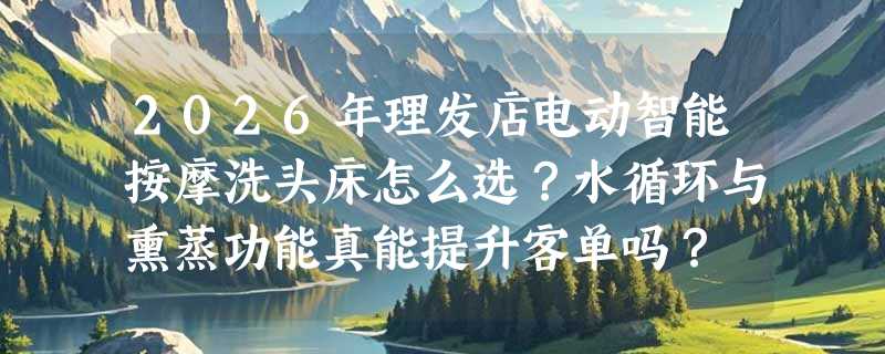 2026年理发店电动智能按摩洗头床怎么选？水循环与熏蒸功能真能提升客单吗？