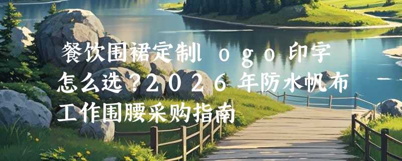 餐饮围裙定制logo印字怎么选？2026年防水帆布工作围腰采购指南
