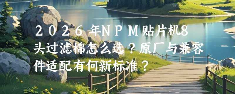 2026年NPM贴片机8头过滤棉怎么选？原厂与兼容件适配有何新标准？