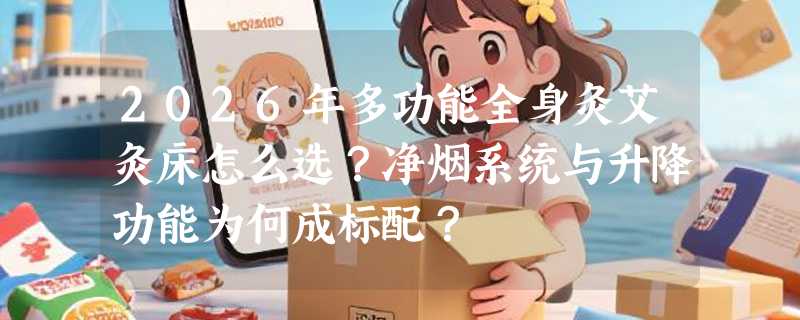 2026年多功能全身灸艾灸床怎么选？净烟系统与升降功能为何成标配？