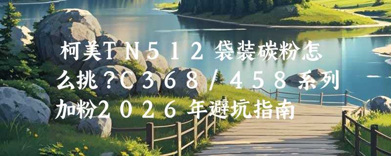 柯美TN512袋装碳粉怎么挑？C368/458系列加粉2026年避坑指南