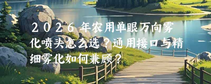 2026年农用单眼万向雾化喷头怎么选？通用接口与精细雾化如何兼顾？