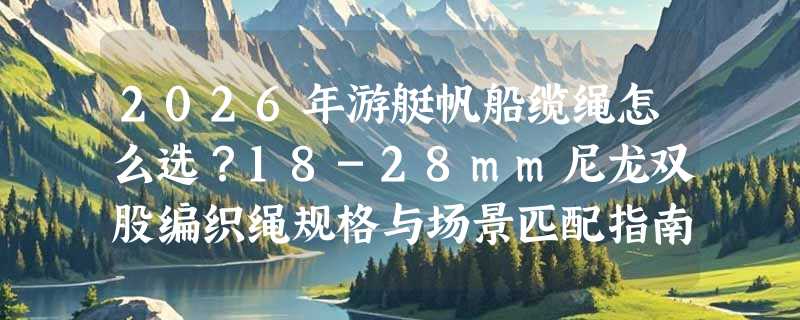 2026年游艇帆船缆绳怎么选？18-28mm尼龙双股编织绳规格与场景匹配指南