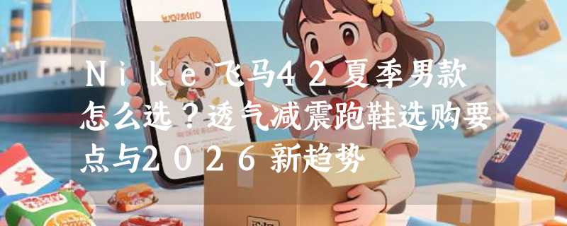 Nike飞马42夏季男款怎么选？透气减震跑鞋选购要点与2026新趋势