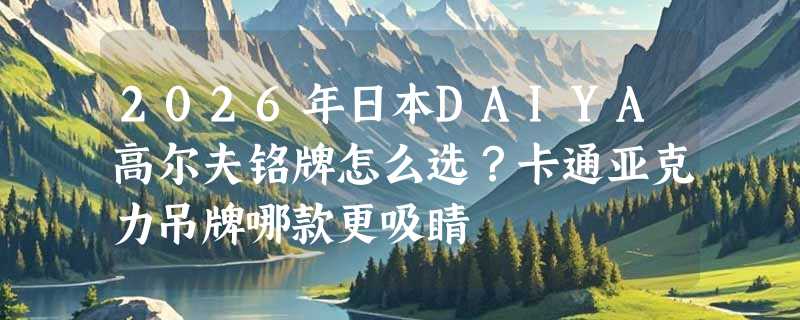 2026年日本DAIYA高尔夫铭牌怎么选？卡通亚克力吊牌哪款更吸睛