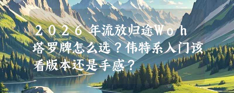 2026年流放归途Woh塔罗牌怎么选？伟特系入门该看版本还是手感？