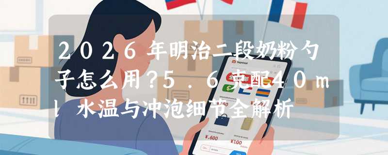 2026年明治二段奶粉勺子怎么用？5.6克配40ml水温与冲泡细节全解析