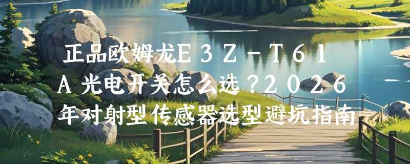 正品欧姆龙E3Z-T61A光电开关怎么选？2026年对射型传感器选型避坑指南
