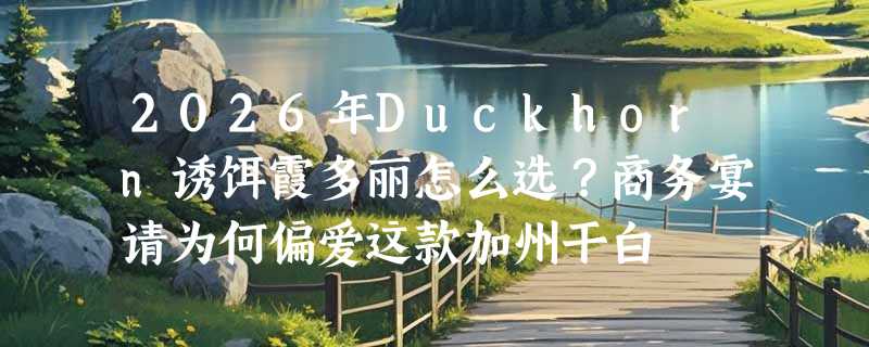 2026年Duckhorn诱饵霞多丽怎么选？商务宴请为何偏爱这款加州干白