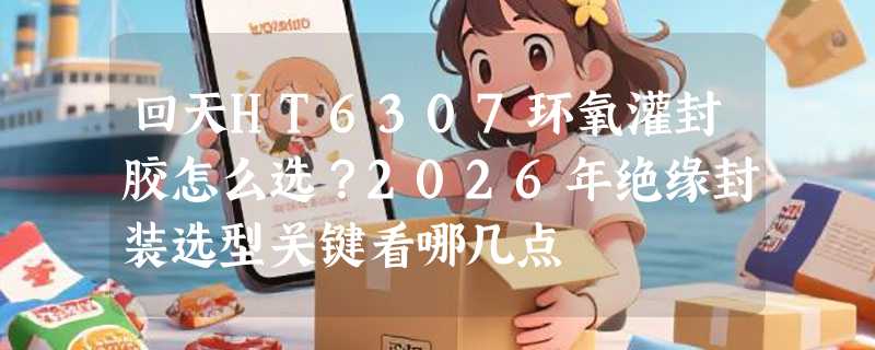 回天HT6307环氧灌封胶怎么选？2026年绝缘封装选型关键看哪几点