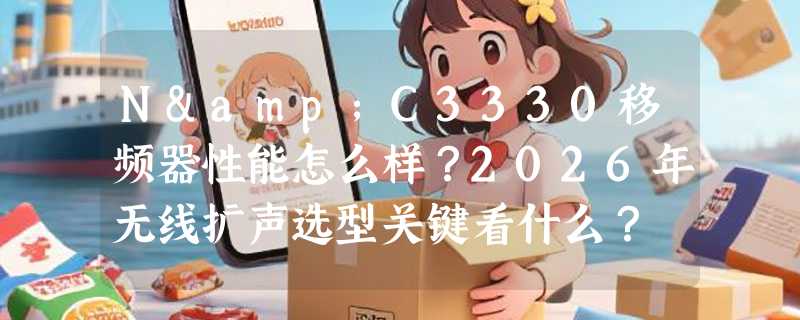 N&C3330移频器性能怎么样？2026年无线扩声选型关键看什么？