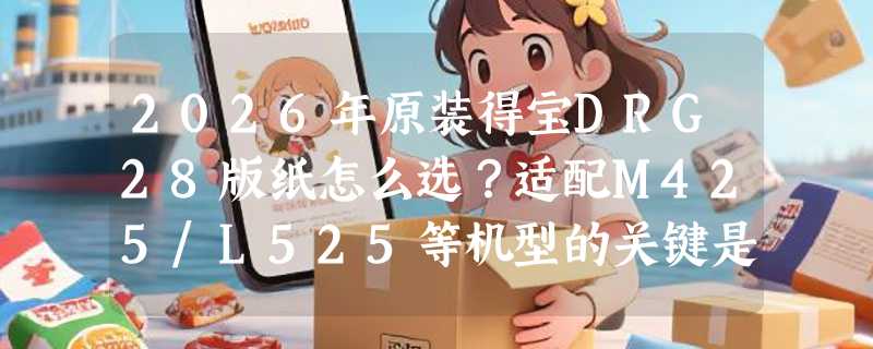 2026年原装得宝DRG28版纸怎么选？适配M425/L525等机型的关键是什么？
