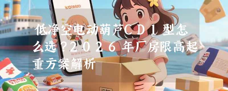 低净空电动葫芦CD1型怎么选？2026年厂房限高起重方案解析