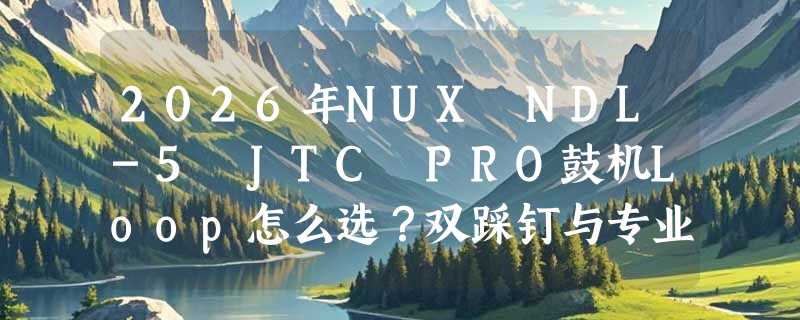 2026年NUX NDL-5 JTC PRO鼓机Loop怎么选？双踩钉与专业伴奏是刚需吗？
