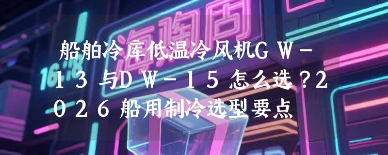 船舶冷库低温冷风机GW-13与DW-15怎么选？2026船用制冷选型要点
