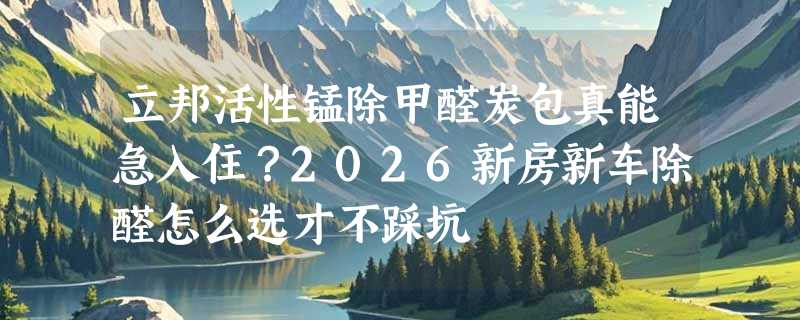 立邦活性锰除甲醛炭包真能急入住？2026新房新车除醛怎么选才不踩坑