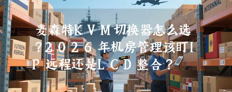 麦森特KVM切换器怎么选？2026年机房管理该盯IP远程还是LCD整合？