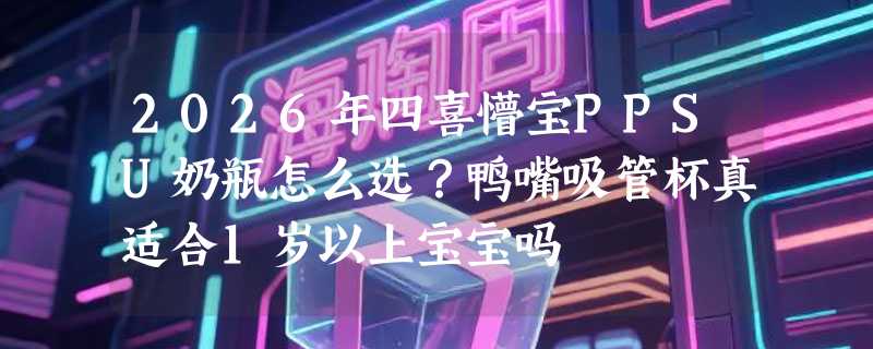 2026年四喜懵宝PPSU奶瓶怎么选？鸭嘴吸管杯真适合1岁以上宝宝吗