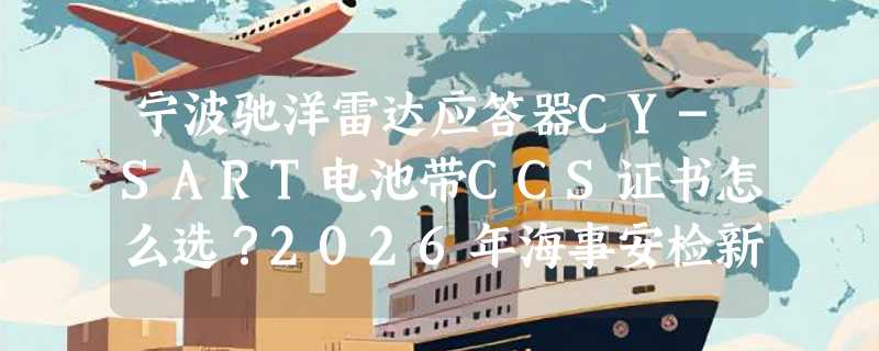宁波驰洋雷达应答器CY-SART电池带CCS证书怎么选？2026年海事安检新规下如何合规更换？