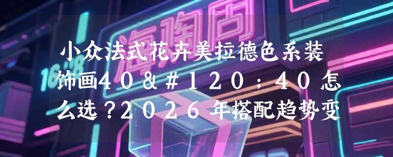 小众法式花卉美拉德色系装饰画40x40怎么选？2026年搭配趋势变了吗？