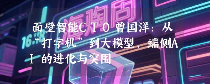 面壁智能CTO曾国洋：从“打字机”到大模型，端侧AI的进化与突围