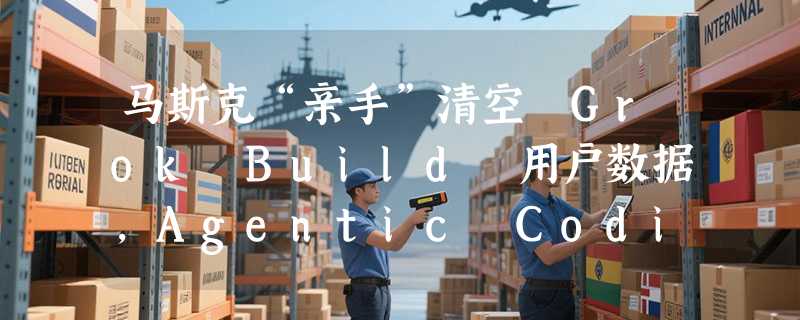 马斯克“亲手”清空 Grok Build 用户数据，Agentic Coding 信任危机化解
