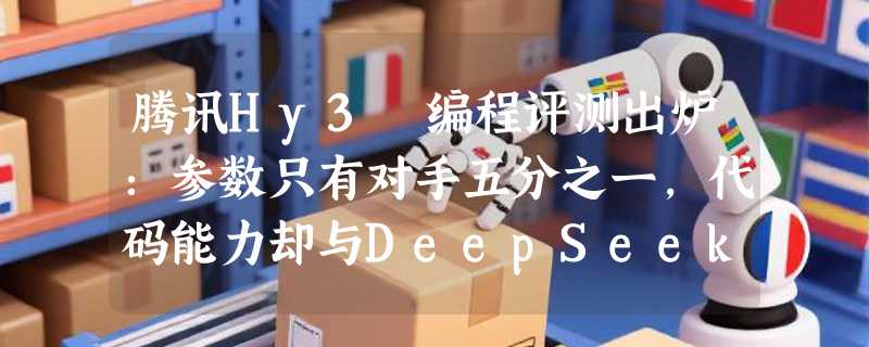 腾讯Hy3 编程评测出炉：参数只有对手五分之一，代码能力却与DeepSeek-V4-Pro打平