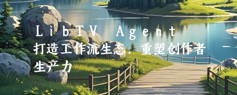 LibTV Agent 打造工作流生态，重塑创作者生产力