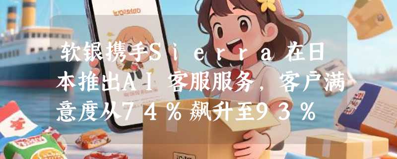 软银携手Sierra在日本推出AI客服服务，客户满意度从74%飙升至93%