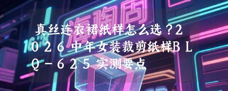 真丝连衣裙纸样怎么选？2026中年女装裁剪纸样BLQ-625实测要点